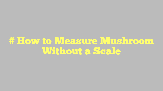 # How to Measure Mushroom Without a Scale