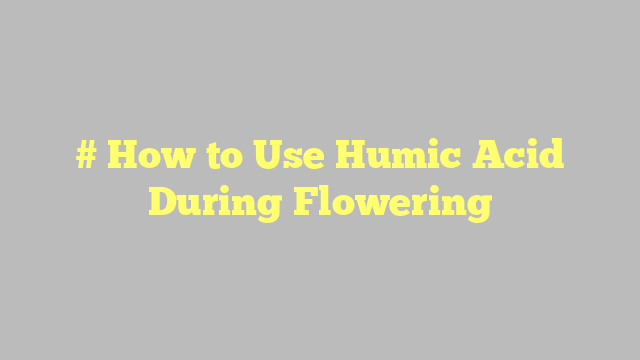 # How to Use Humic Acid During Flowering