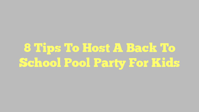8 Tips To Host A Back To School Pool Party For Kids