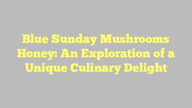 Blue Sunday Mushrooms Honey: An Exploration of a Unique Culinary Delight