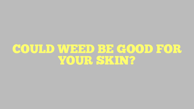 COULD WEED BE GOOD FOR YOUR SKIN?