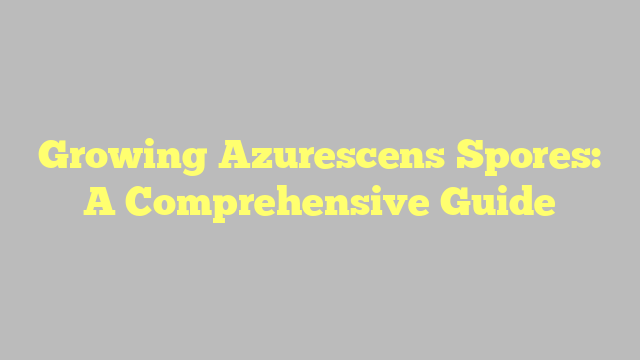 Growing Azurescens Spores: A Comprehensive Guide