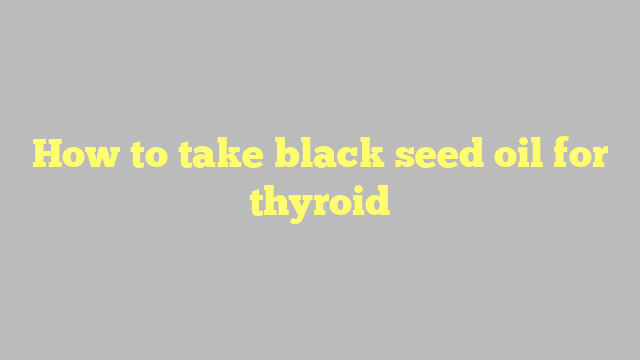 How to take black seed oil for thyroid