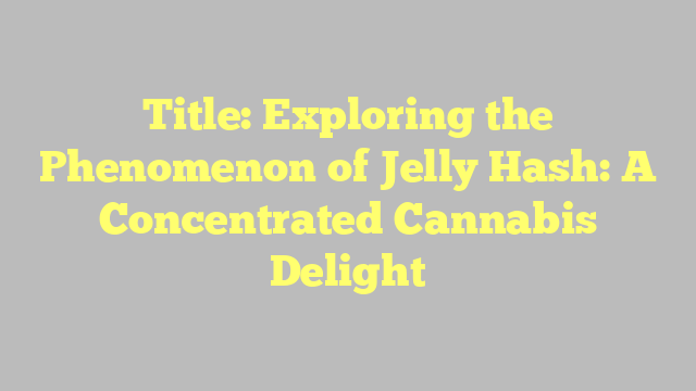 Title: Exploring the Phenomenon of Jelly Hash: A Concentrated Cannabis Delight