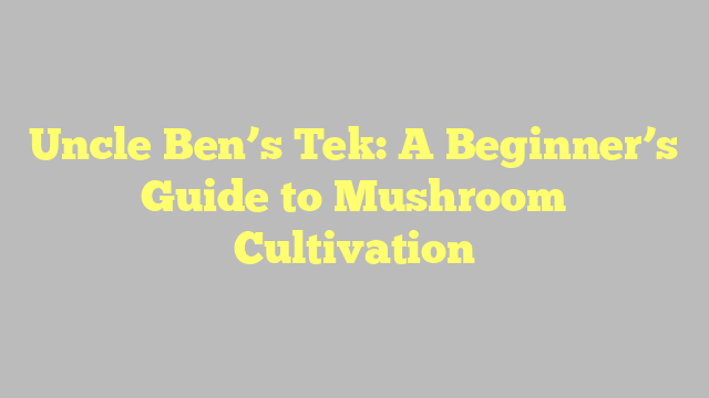 Uncle Ben’s Tek: A Beginner’s Guide to Mushroom Cultivation