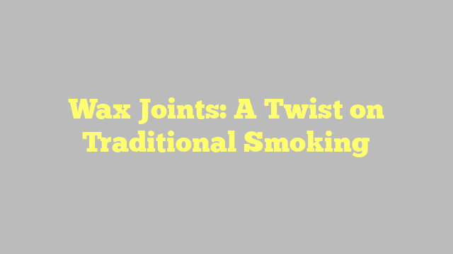 Wax Joints: A Twist on Traditional Smoking