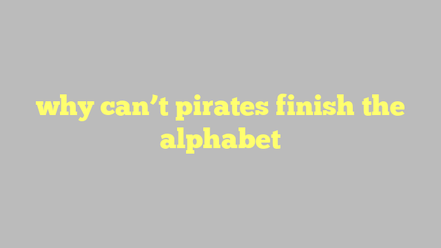why can’t pirates finish the alphabet
