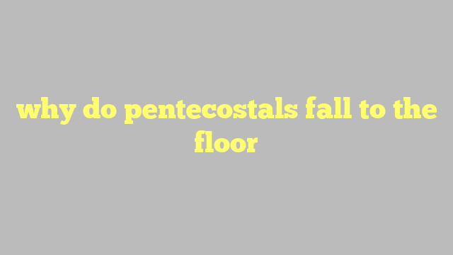 why do pentecostals fall to the floor