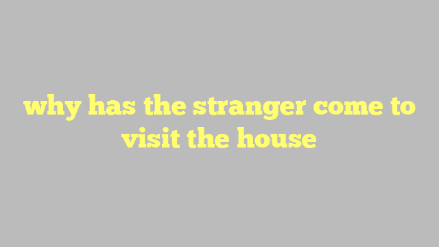 why has the stranger come to visit the house